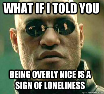 what if i told you Being overly nice is a sign of loneliness  Matrix Morpheus
