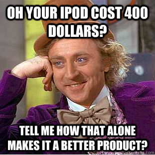 Oh your Ipod cost 400 dollars? Tell me how that alone makes it a better product?  Condescending Wonka