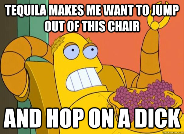 tequila makes me want to jump out of this chair and hop on a dick - tequila makes me want to jump out of this chair and hop on a dick  Hedonismbot