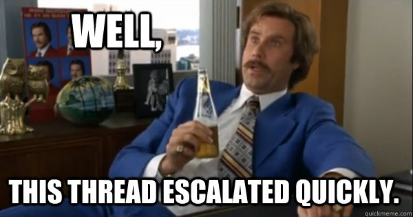 Well, this thread escalated quickly. - Well, this thread escalated quickly.  Ron burgundy
