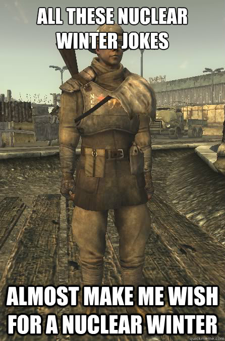 all these nuclear winter jokes almost make me wish for a nuclear winter  Fallout NCR Trooper