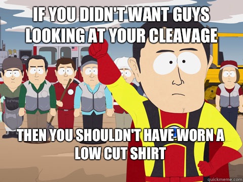 if you didn't want guys looking at your cleavage then you shouldn't have worn a low cut shirt  Captain Hindsight