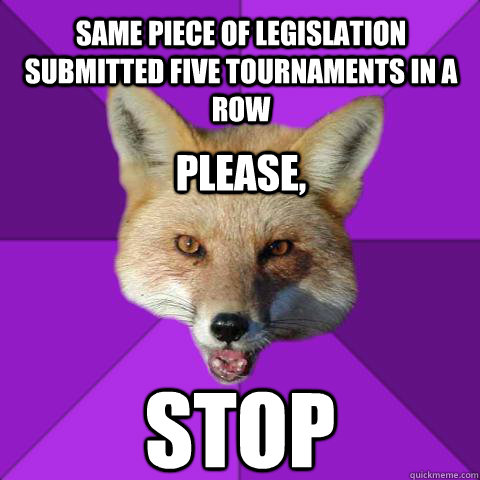 Same piece of legislation submitted five tournaments in a row Stop please,  Forensics Fox