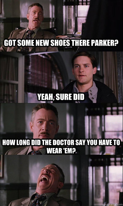 Got some new shoes there parker? Yeah, sure did how long did the doctor say you have to wear 'em?   JJ Jameson