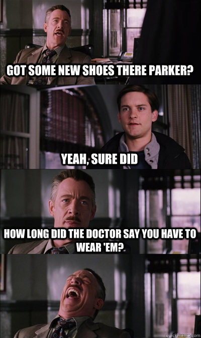 Got some new shoes there parker? Yeah, sure did how long did the doctor say you have to wear 'em?   JJ Jameson