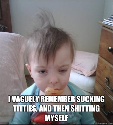  I vaguely remember sucking titties, and then shitting myself  Party Toddler