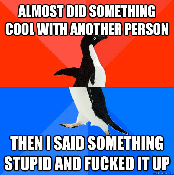Almost did something cool with another person then i said something stupid and fucked it up  Socially Awesome Awkward Penguin