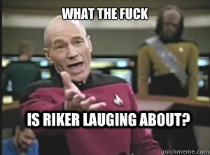 What the fuck is riker lauging about?  Annoyed Picard