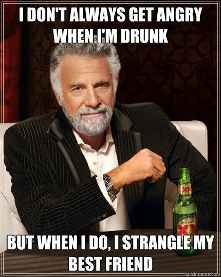 I don't always get angry when I'm drunk But when I do, I strangle my best friend  Dos Equis man