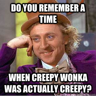 Do you remember a time When Creepy Wonka was actually creepy?  Creepy Wonka