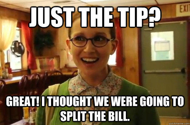 Just the tip? Great! I thought we were going to split the bill.  