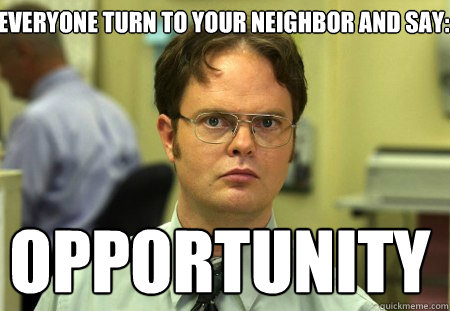 Everyone turn to your neighbor and say:  OPPORTUNITY  Schrute