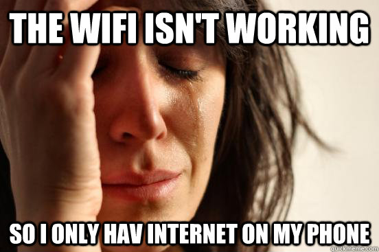 the wifi isn't working so i only hav internet on my phone  First World Problems