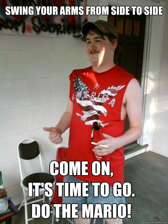 swing your arms from side to side come on, 
it's time to go.
do the mario!  Redneck Randal
