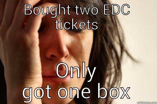 BOUGHT TWO EDC TICKETS ONLY GOT ONE BOX First World Problems