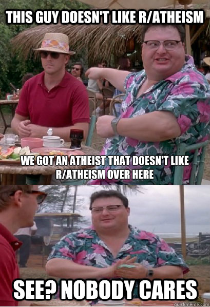This guy doesn't like r/atheism  We got an atheist that doesn't like R/atheism over here See? nobody cares  Nobody Cares
