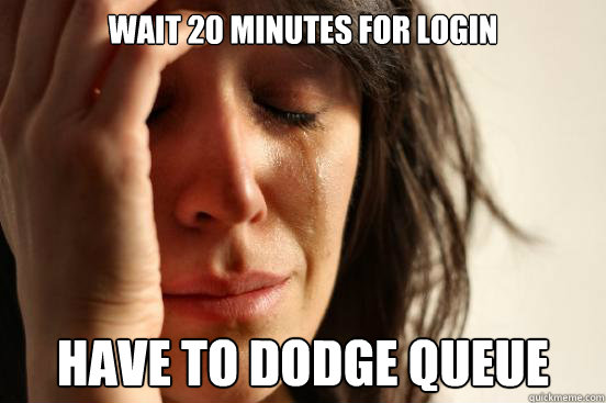 wait 20 minutes for login have to dodge queue  First World Problems