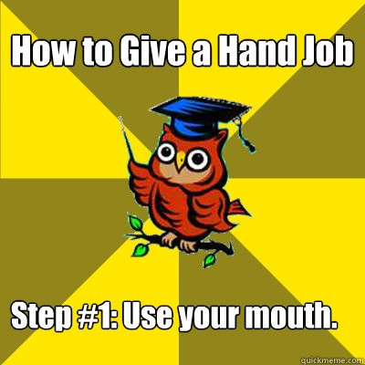 How to Give a Hand Job
 Step #1: Use your mouth.  Observational Owl