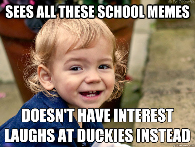 Sees All these school memes Doesn't have interest 
laughs at duckies instead  