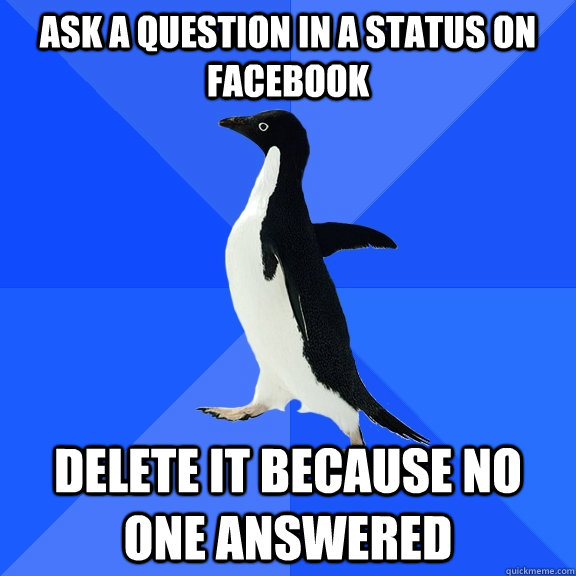 ASK A QUESTION IN A STATUS ON FACEBOOK DELETE IT BECAUSE NO ONE ANSWERED   Socially Awkward Penguin