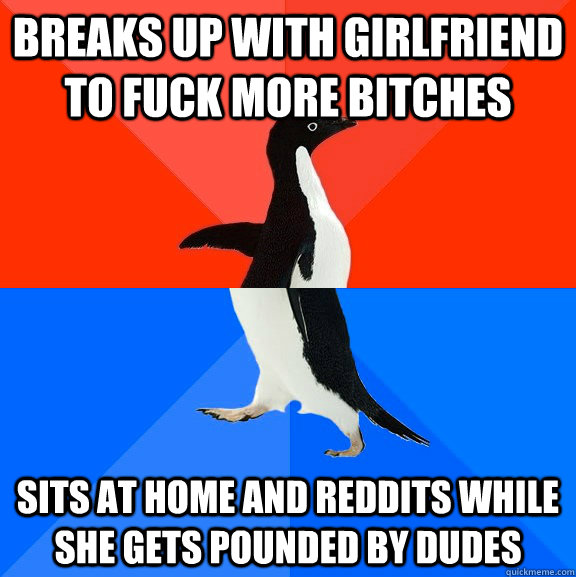 Breaks up with girlfriend to fuck more bitches sits at home and reddits while she gets pounded by dudes  Socially Awesome Awkward Penguin