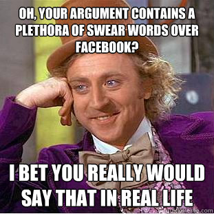 Oh, your argument contains a plethora of swear words over facebook? I bet you really would say that in real life  Condescending Wonka