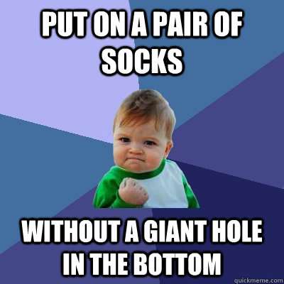 put on a pair of socks without a giant hole in the bottom  Success Kid