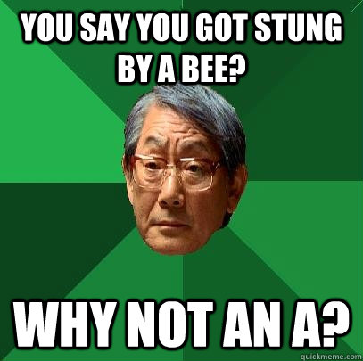 You say you got stung by a bee?  Why not an A?  High Expectations Asian Father