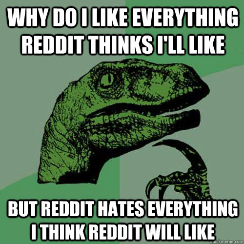 Why do i like everything reddit thinks i'll like but reddit hates everything i think reddit will like  Philosoraptor