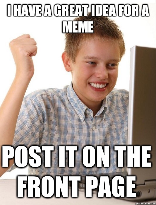 I have a great idea for a meme Post it on the front page  First Day on the Internet Kid