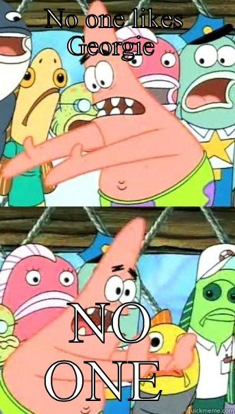 NO ONE LIKES GEORGIE  NO ONE  Push it somewhere else Patrick