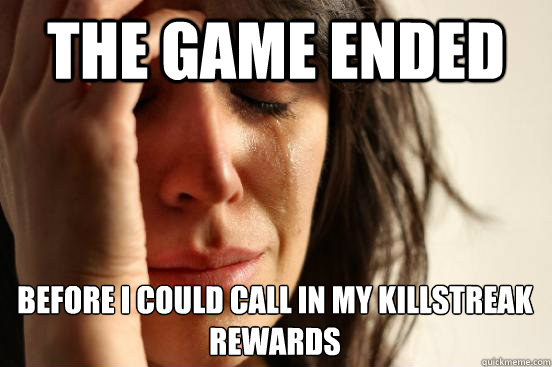 The game ended Before i could call in my killstreak rewards  First World Problems