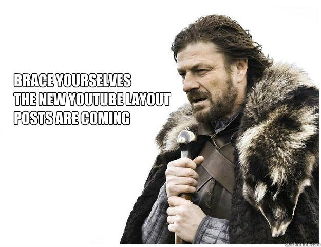 Brace yourselves
the new YouTube layout 
posts are coming - Brace yourselves
the new YouTube layout 
posts are coming  Imminent Ned