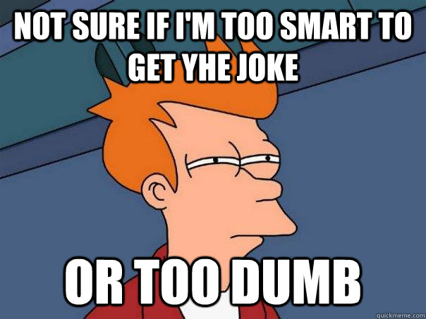 Not sure if i'm too smart to get yhe joke Or too dumb  Futurama Fry