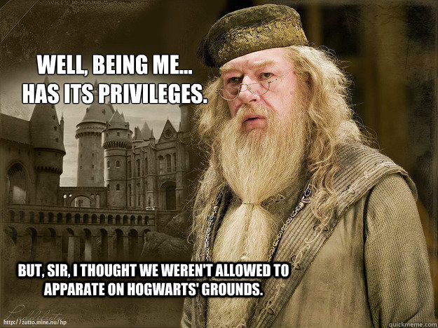 But, Sir, I thought we weren't allowed to apparate on Hogwarts' grounds.  Well, being me... has its privileges. - But, Sir, I thought we weren't allowed to apparate on Hogwarts' grounds.  Well, being me... has its privileges.  Troll Dumbledore