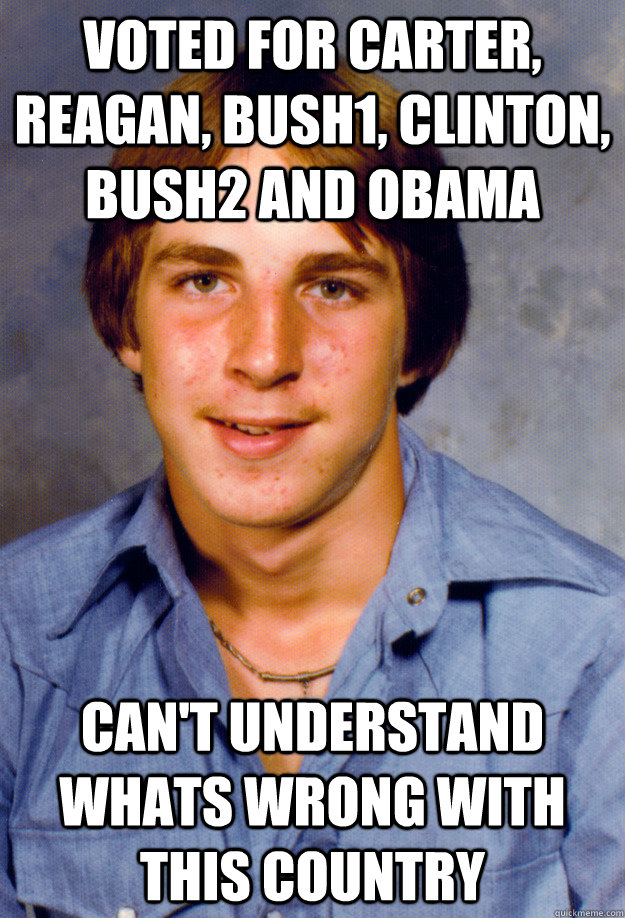 Voted for Carter, Reagan, Bush1, Clinton, Bush2 and Obama Can't understand whats wrong with this country - Voted for Carter, Reagan, Bush1, Clinton, Bush2 and Obama Can't understand whats wrong with this country  Old Economy Steven