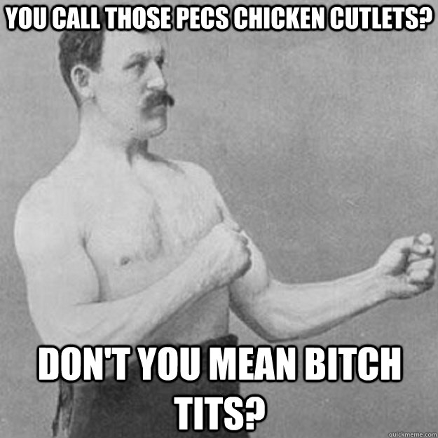 You call those pecs chicken cutlets? Don't you mean bitch tits?  overly manly man