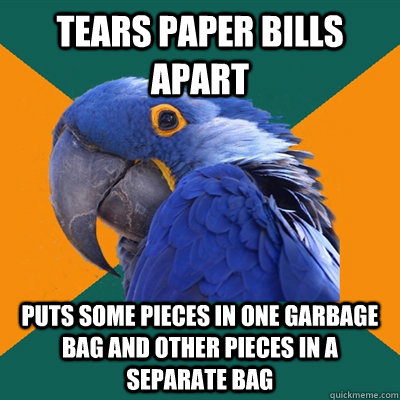 tears paper bills apart puts some pieces in one garbage bag and other pieces in a separate bag  Paranoid Parrot