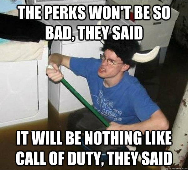 The perks won't be so bad, they said It will be nothing like Call of Duty, they said  They said