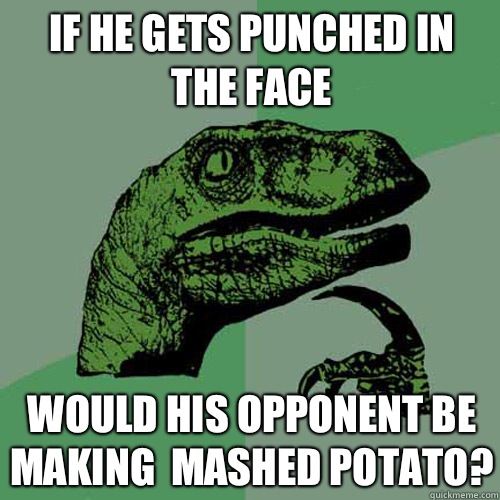 If he gets punched in the face Would his opponent be making  mashed potato?  Philosoraptor