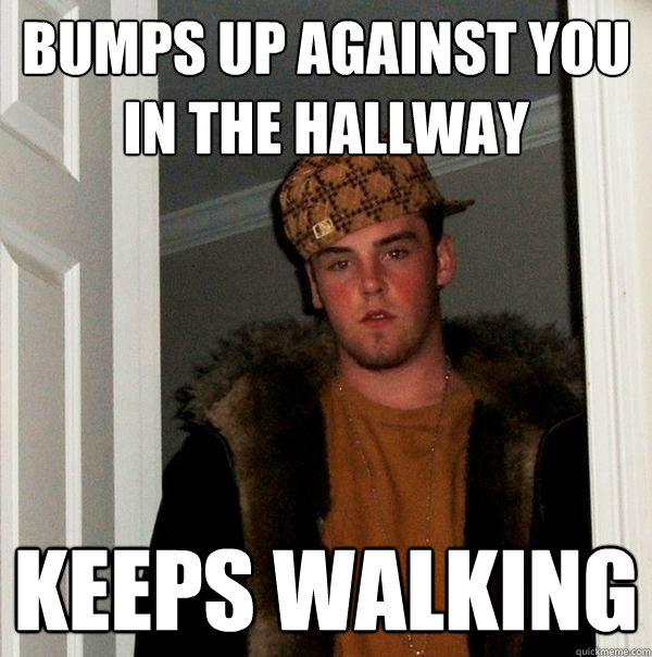 Bumps up against you in the hallway Keeps walking  Scumbag Steve