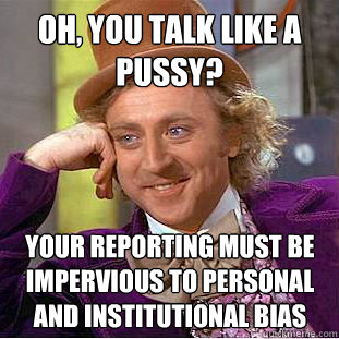 OH, YOU TALK LIKE A PUSSY? YOUR REPORTING MUST BE IMPERVIOUS TO PERSONAL AND INSTITUTIONAL BIAS  Creepy Wonka
