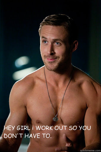 HEY GIRL i WORK OUT SO YOU DON'T HAVE TO.  - HEY GIRL i WORK OUT SO YOU DON'T HAVE TO.   Ego Ryan Gosling