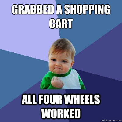 Grabbed a shopping cart all four wheels worked  Success Kid