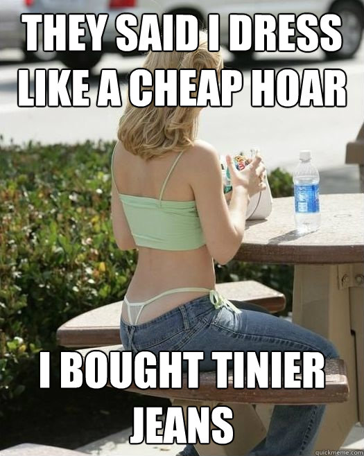 They said I dress like a cheap hoar I bought tinier jeans  