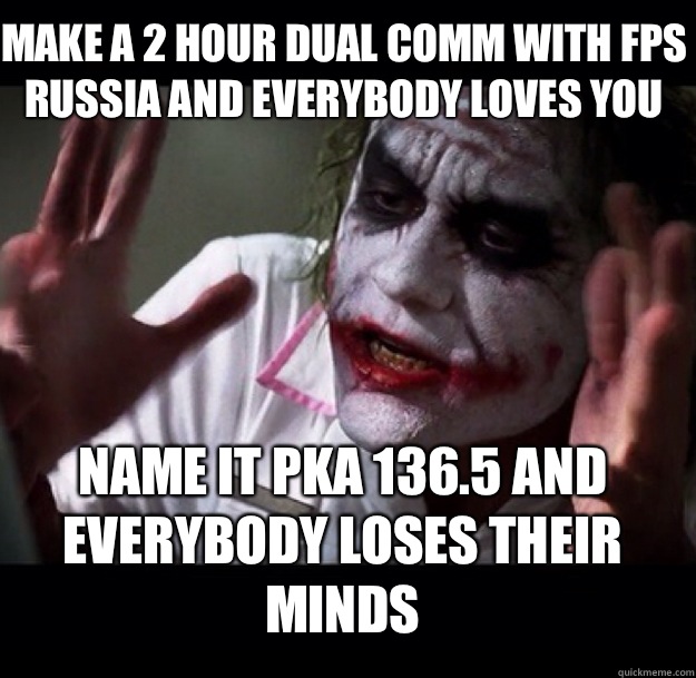 Make a 2 hour dual comm with FPS Russia and everybody loves you Name it PKA 136.5 and everybody loses their minds  joker