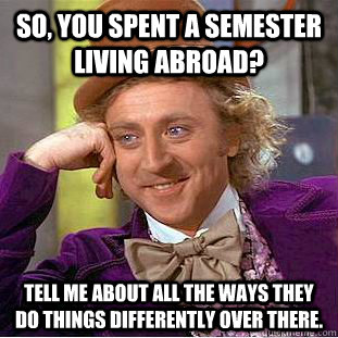 So, you spent a semester living abroad? Tell me about all the ways they do things differently over there.  Condescending Wonka