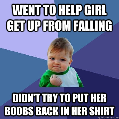 Went to help girl get up from falling  didn't try to put her boobs back in her shirt  Success Kid