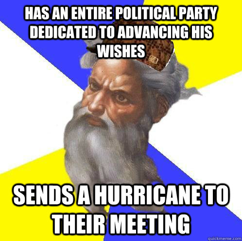 Has an entire political party dedicated to advancing his wishes Sends a hurricane to their meeting - Has an entire political party dedicated to advancing his wishes Sends a hurricane to their meeting  Scumbag God