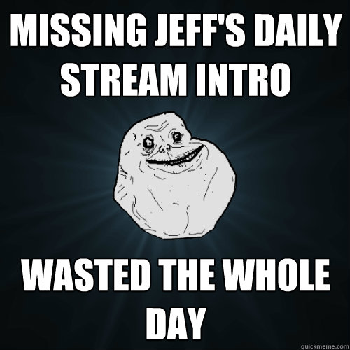 Missing jeff's daily stream intro wasted the whole day  Forever Alone